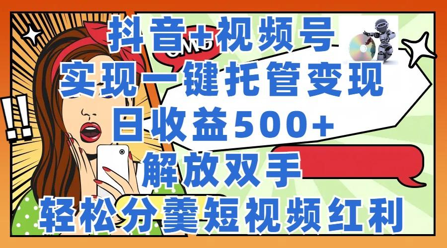 <strong>抖音</strong>+视频号托管变现,实现一键托管,日收益500+,解放双手,轻松分羹短视频红利