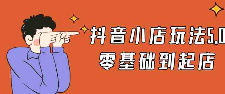 抖音小店玩法5.0零基础到起店