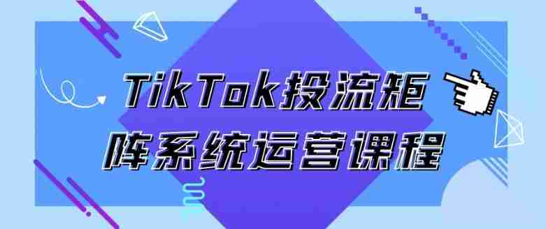 TikTok投流矩阵系统运营课程