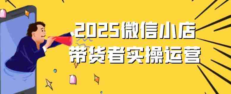 2025微信小店带货者实操运营