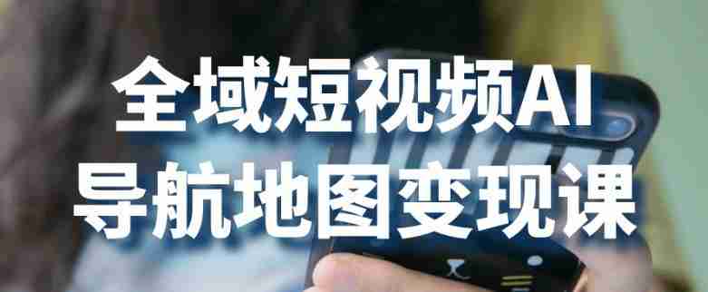 全域短视频AI导航地图变现课