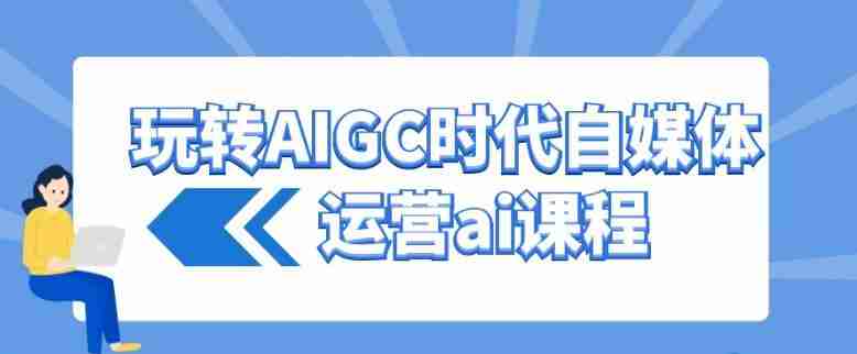玩转AIGC时代自媒体运营ai课程
