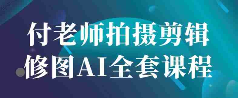 付老师拍摄剪辑修图AI全套课程