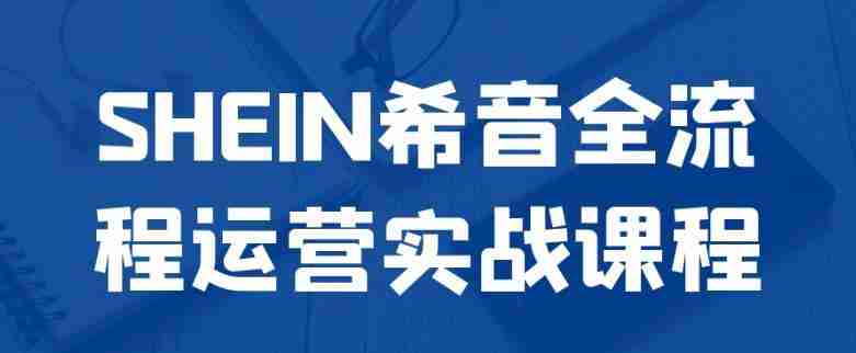 SHEIN希音全流程运营实战课程