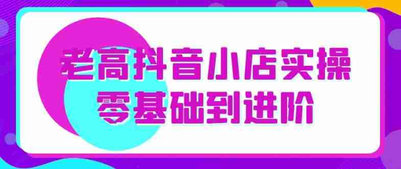 老高抖音小店实操零基础到进阶