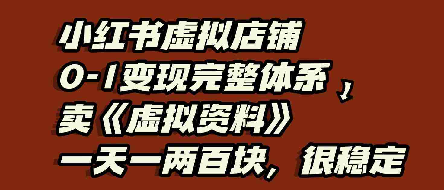 小红书虚拟店铺0-1变现完整体系：虚拟资料，一天一两百块，很稳定